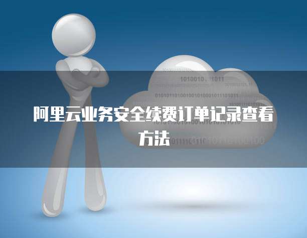 阿里云业务安全续费订单记录查看方法