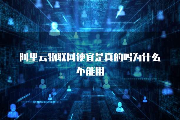 阿里云物联网便宜是真的吗为什么不能用