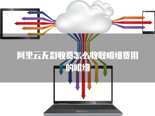 阿里云无影收费怎么收取明细费用的明细