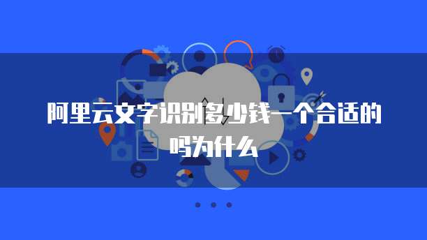 阿里云文字识别多少钱一个合适的吗为什么