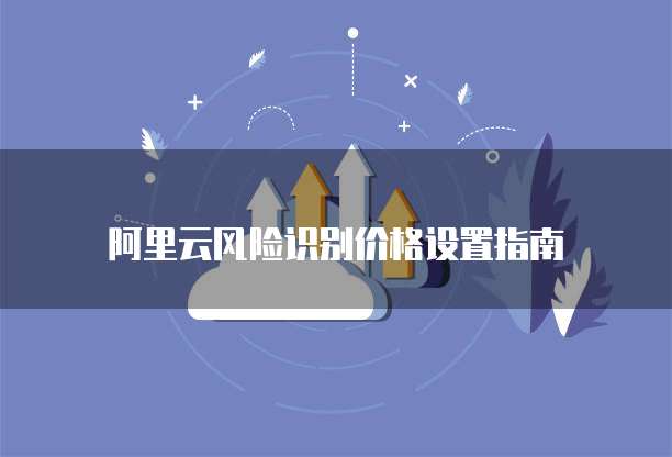 阿里云风险识别价格设置指南