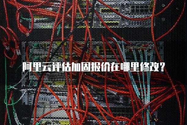 阿里云评估加固报价在哪里修改?