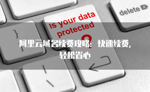 阿里云域名续费攻略：快速续费，轻松省心