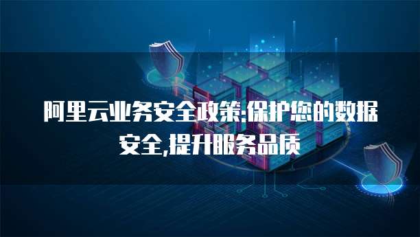 阿里云业务安全政策:保护您的数据安全,提升服务品质