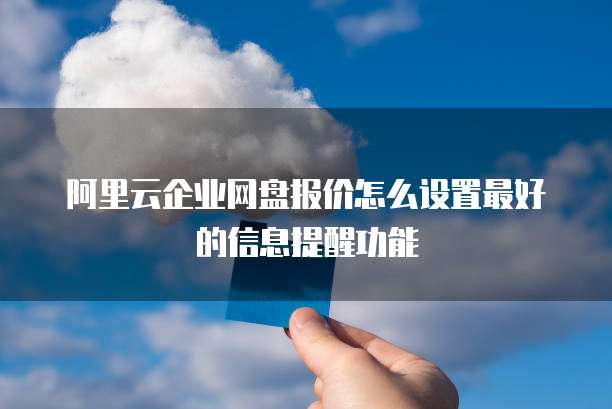 阿里云企业网盘报价怎么设置最好的信息提醒功能