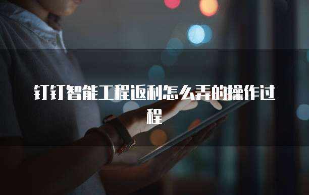 钉钉智能工程返利怎么弄的操作过程
