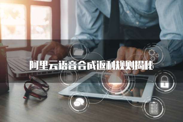 阿里云语音合成返利规则揭秘