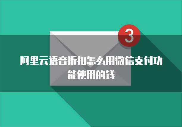 阿里云语音折扣怎么用微信支付功能使用的钱