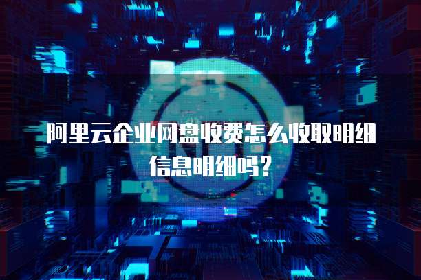 阿里云企业网盘收费怎么收取明细信息明细吗?