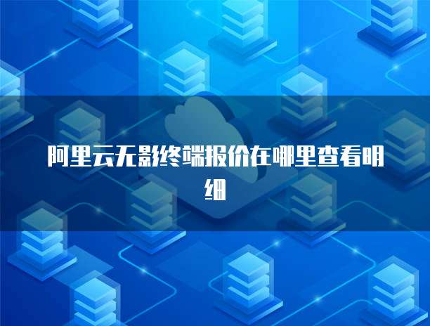 阿里云无影终端报价在哪里查看明细