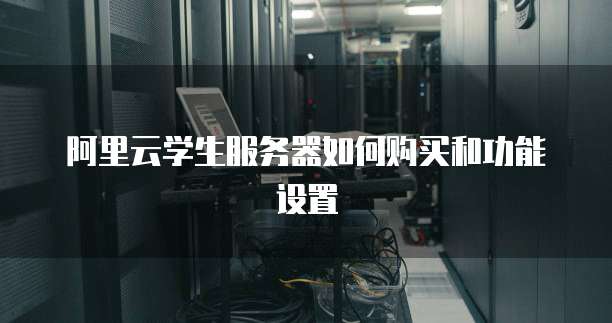 阿里云学生服务器如何购买和功能设置