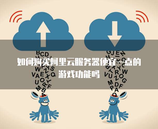 如何购买阿里云服务器便宜一点的游戏功能吗