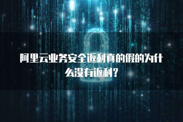 阿里云业务安全返利真的假的为什么没有返利?