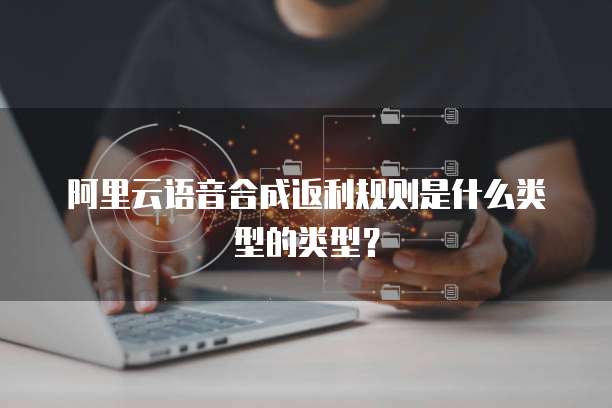 阿里云语音合成返利规则是什么类型的类型？