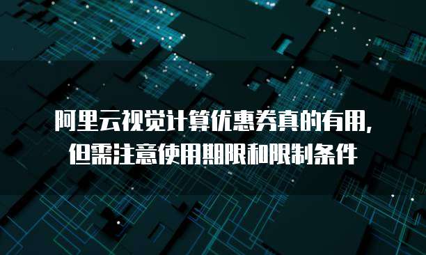 阿里云视觉计算优惠券真的有用,但需注意使用期限和限制条件