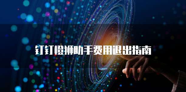 钉钉橙狮助手费用退出指南