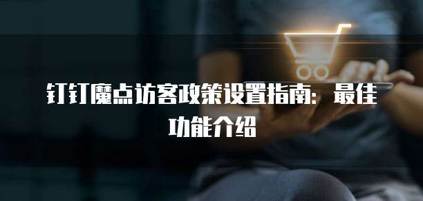 钉钉魔点访客政策设置指南:最佳功能介绍