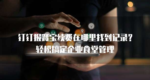 钉钉报餐宝续费在哪里找到记录?轻松搞定企业食堂管理