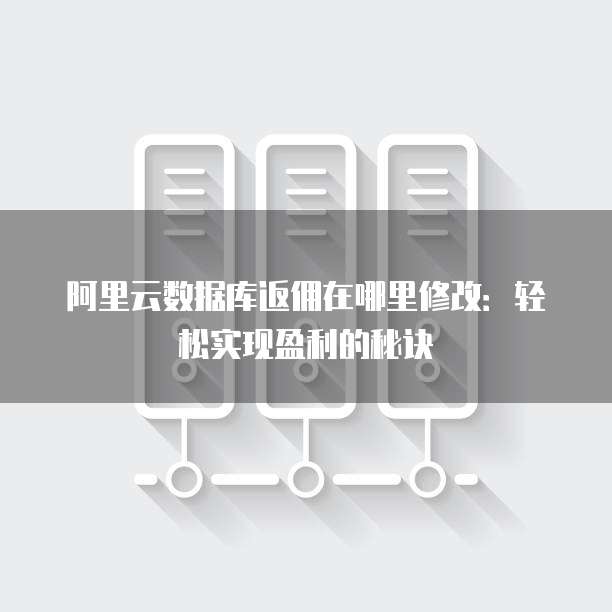 阿里云数据库返佣在哪里修改:轻松实现盈利的秘诀
