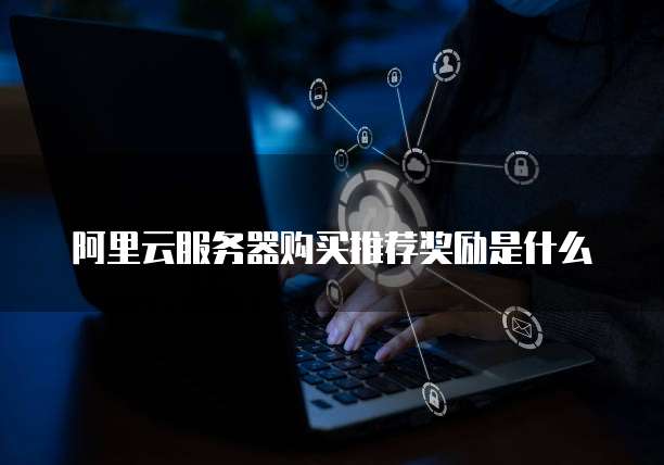 阿里云服务器购买推荐奖励是什么