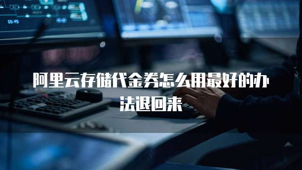 阿里云存储代金券怎么用最好的办法退回来