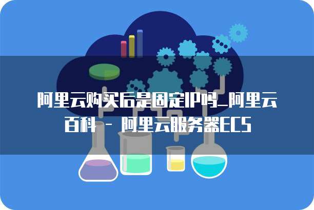 阿里云购买后是固定IP吗_阿里云百科 - 阿里云服务器ECS