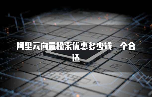 阿里云向量检索优惠多少钱一个合适