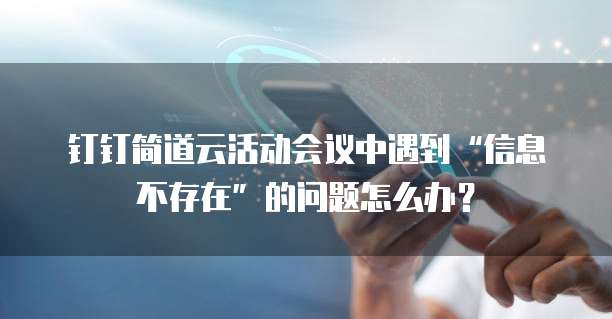 钉钉简道云活动会议中遇到“信息不存在”的问题怎么办?