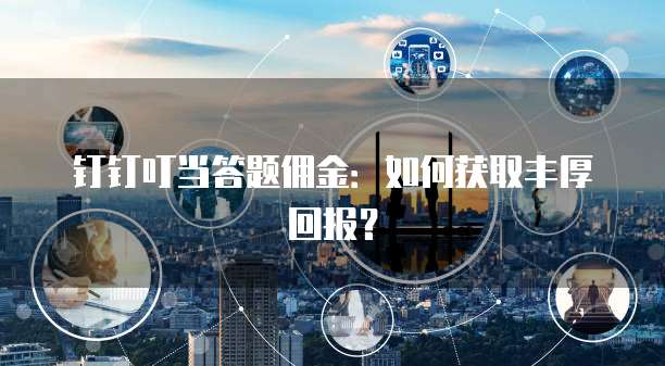 钉钉叮当答题佣金:如何获取丰厚回报?