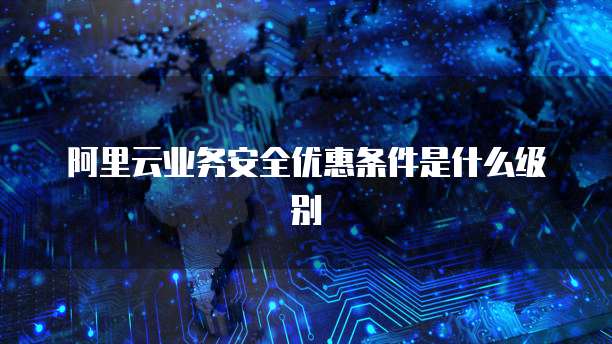 阿里云业务安全优惠条件是什么级别