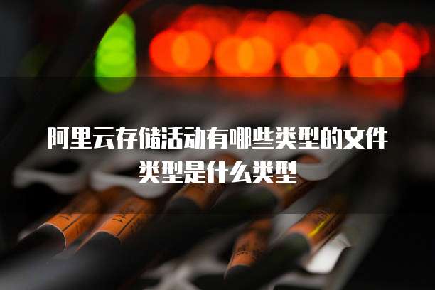 阿里云存储活动有哪些类型的文件类型是什么类型