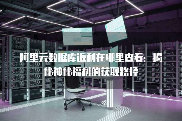 阿里云数据库返利在哪里查看：揭秘神秘福利的获取路径