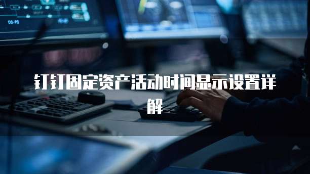 钉钉固定资产活动时间显示设置详解