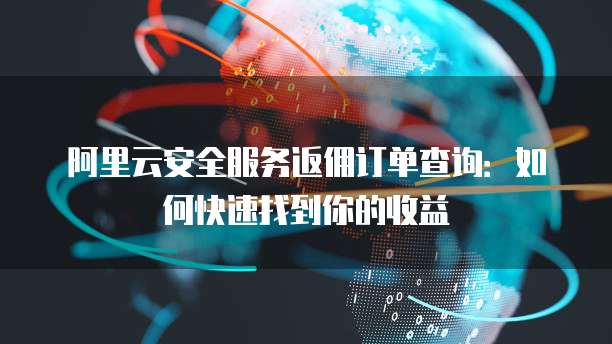阿里云安全服务返佣订单查询:如何快速找到你的收益