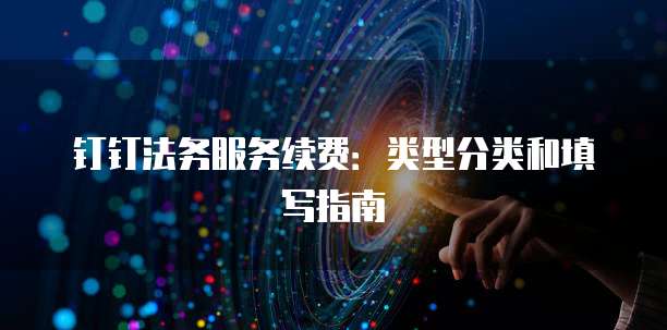 钉钉法务服务续费:类型分类和填写指南