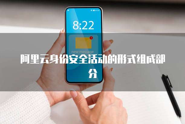 阿里云身份安全活动的形式组成部分