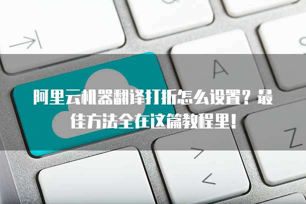 阿里云机器翻译打折怎么设置?最佳方法全在这篇教程里!