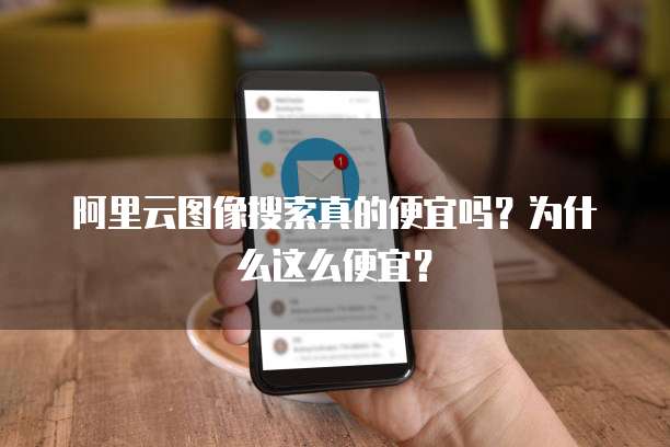 阿里云图像搜索真的便宜吗？为什么这么便宜？