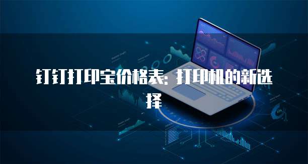 钉钉打印宝价格表: 打印机的新选择