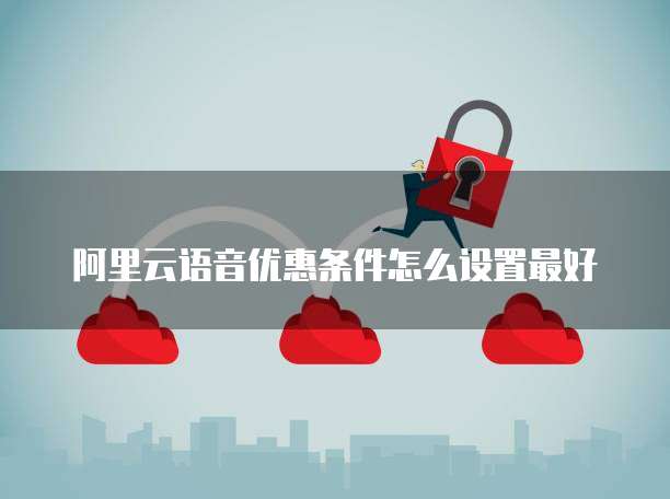 阿里云语音优惠条件怎么设置最好
