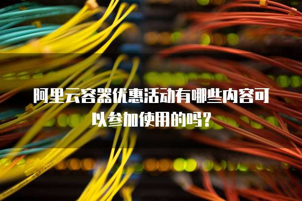 阿里云容器优惠活动有哪些内容可以参加使用的吗?