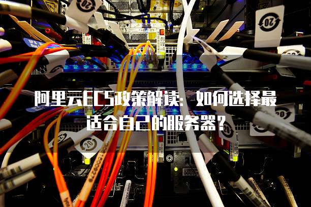 阿里云ECS政策解读:如何选择最适合自己的服务器?