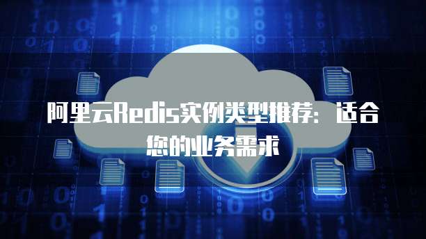 阿里云Redis实例类型推荐:适合您的业务需求