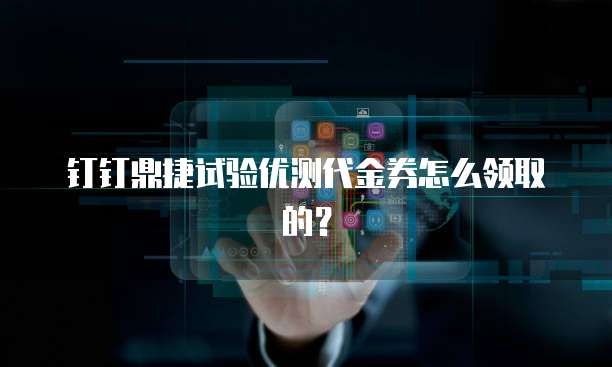 钉钉鼎捷试验优测代金券怎么领取的?