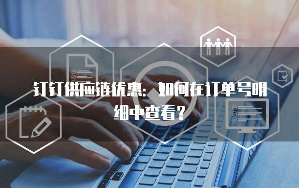 钉钉供应链优惠:如何在订单号明细中查看?