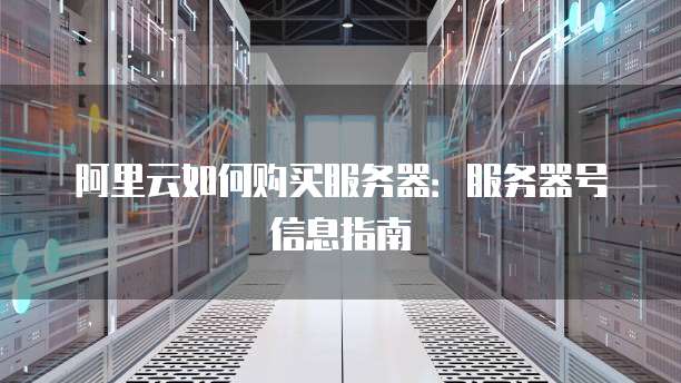 阿里云如何购买服务器:服务器号信息指南