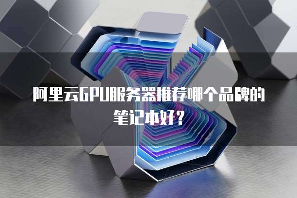 阿里云GPU服务器推荐哪个品牌的笔记本好?