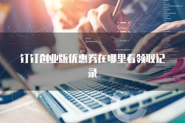 钉钉创业版优惠券在哪里看领取记录