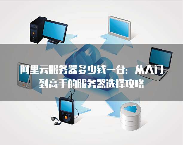 阿里云服务器多少钱一台:从入门到高手的服务器选择攻略