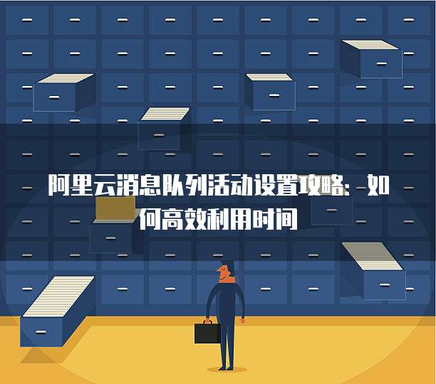 阿里云消息队列活动设置攻略:如何高效利用时间